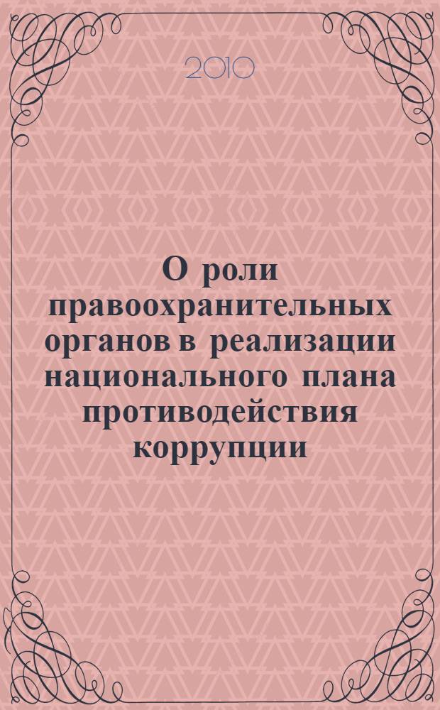 О роли правоохранительных органов в реализации национального плана противодействия коррупции, утвержденного 31 июля 2008 г. Президентом Российской Федерации : материалы круглого стола, посвященного памяти заслуженного юриста Российской Федерации, Почетного сотрудника МВД России Болотского Бориса Семеновича (Москва, 29 апреля 2010 г.)