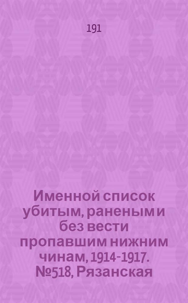 Именной список убитым, раненым и без вести пропавшим нижним чинам, [1914-1917]. № 518, Рязанская, Самарская и Саратовская губернии