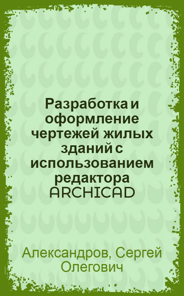 Разработка и оформление чертежей жилых зданий с использованием редактора ARCHICAD : учебное пособие : для студентов строительных специальностей очной, очно-заочной форм обучения