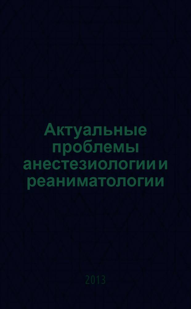 Актуальные проблемы анестезиологии и реаниматологии : освежающий курс лекций. (Вып. 19)