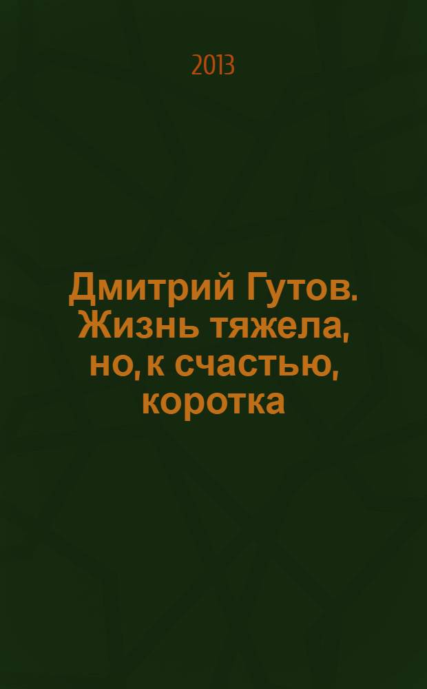 Дмитрий Гутов. Жизнь тяжела, но, к счастью, коротка = Dmitry Gutov. Life is hard, but, thanrfully, brief : каталог к выставке, 6-23 марта 2014