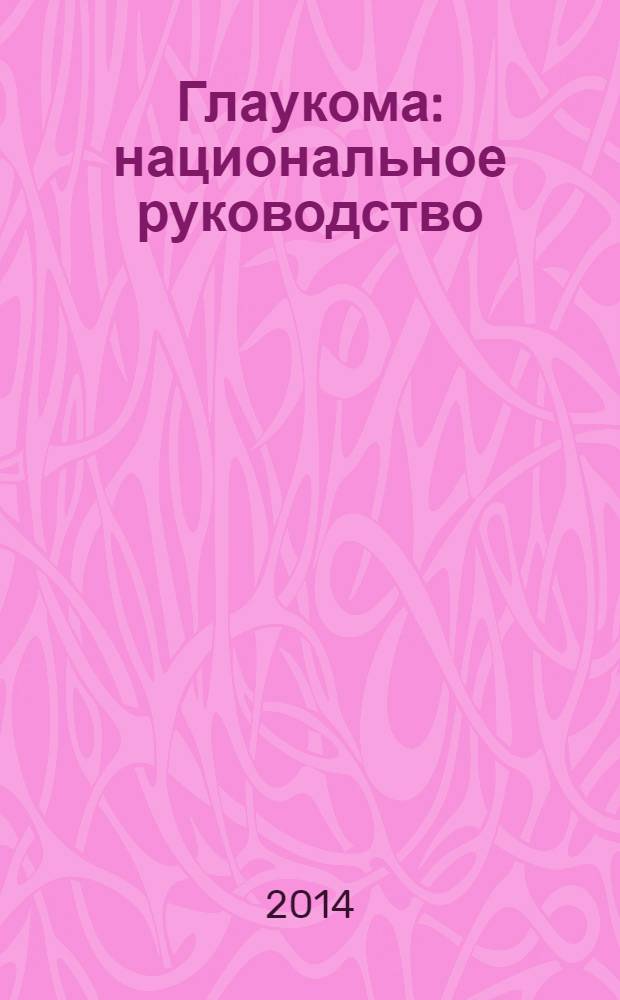 Глаукома : национальное руководство : учебное пособие для системы последиплом. образования врачей-офтальмологов