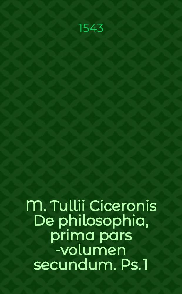 M. Tullii Ciceronis De philosophia, prima pars [-volumen secundum]. Ps. 1 : Id est, Academicarum quaestionem aeditiones primae liber sesundus, editionis secundae, liber primus. De finibus bonorum & malorum libri V. Tusculanarum quaestionum libri V. Quibus in libris, quae in alijs editionibus depravata legebantur, multa sunt restituta