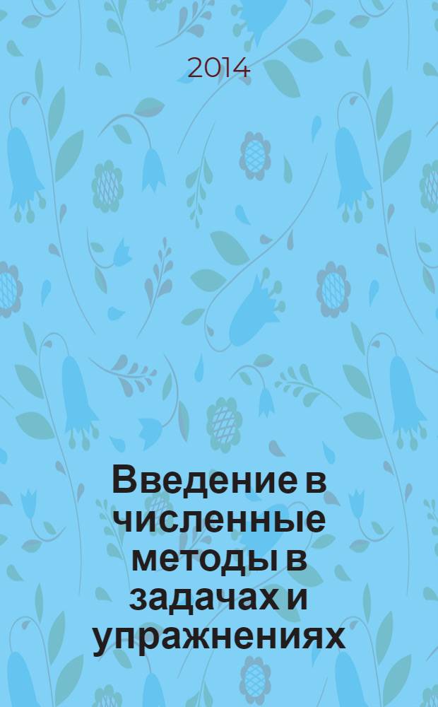 Введение в численные методы в задачах и упражнениях : учебное пособие : для студентов высших учебных заведений, обучающихся по направлениям ВПО 010400 "Прикладная математика и информатика" и 010300 "Фундаментальная информатика и информационные технологии" : соответствует Федеральному государственному образовательному стандарту 3-го поколения