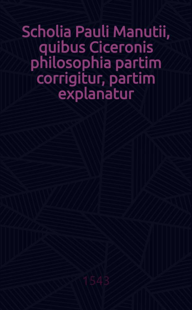 Scholia Pauli Manutii, quibus Ciceronis philosophia partim corrigitur, partim explanatur // M. Tullii Ciceronis De philosophia ...