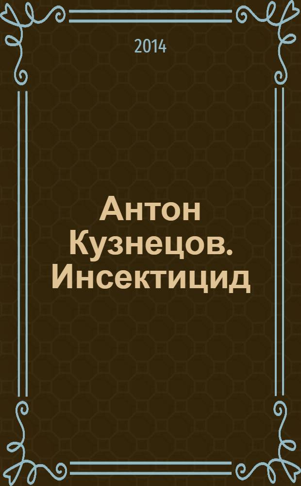 Антон Кузнецов. Инсектицид = Anton Kuznetsov. Insecticide : каталог выставки, 27 марта - 13 апреля 2014
