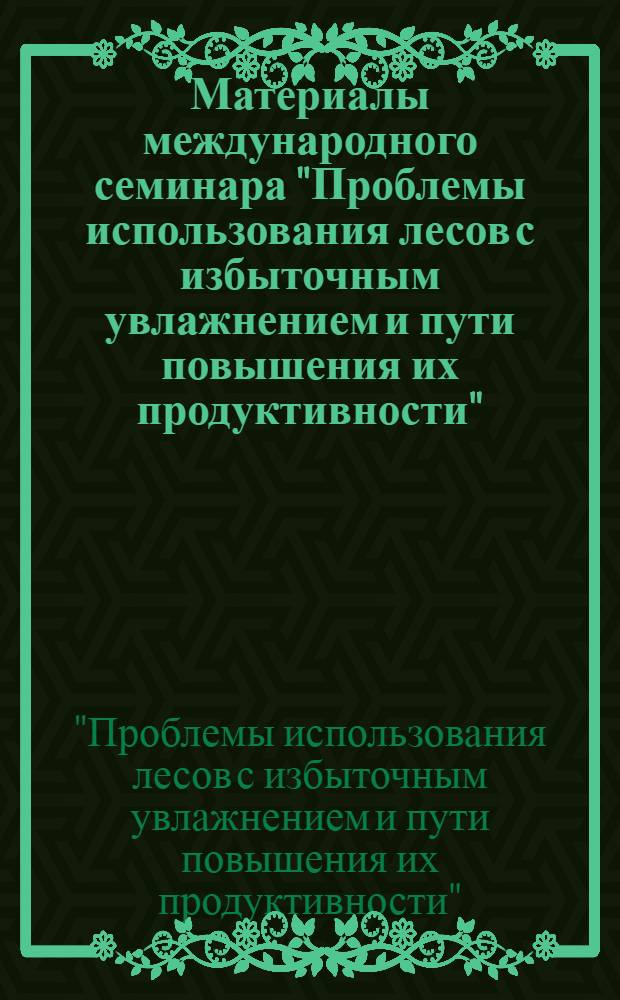 Материалы международного семинара "Проблемы использования лесов с избыточным увлажнением и пути повышения их продуктивности", 19-23 августа 2013 г., [г. Архангельск]