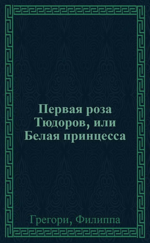 Первая роза Тюдоров, или Белая принцесса : роман