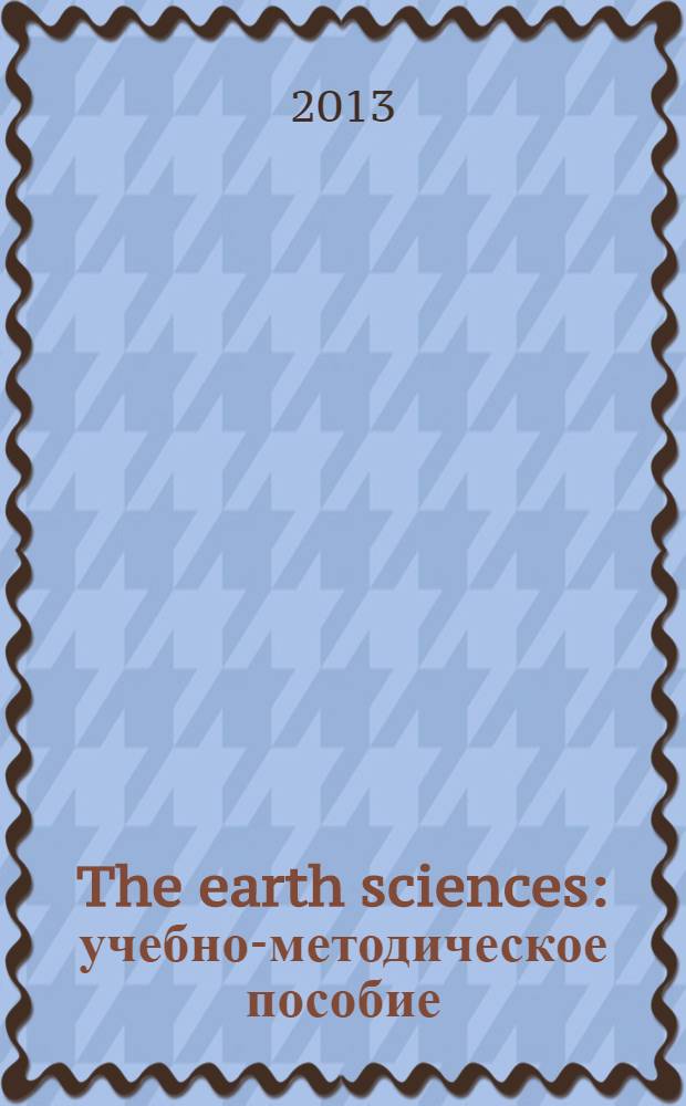 The earth sciences : учебно-методическое пособие : по английскому языку для студентов физико-математического факультета