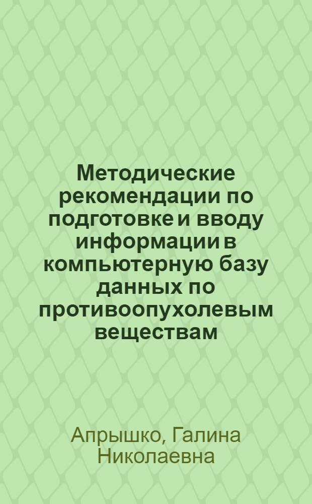 Методические рекомендации по подготовке и вводу информации в компьютерную базу данных по противоопухолевым веществам