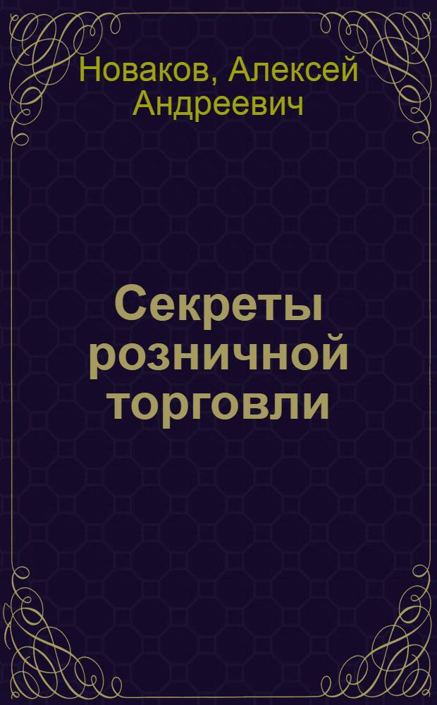 Секреты розничной торговли : стандарты работы, ассортимент, мерчендайзинг, персонал, потери, логистика, бизнес процессы : вопросы и ответы : учебно-практическое пособие