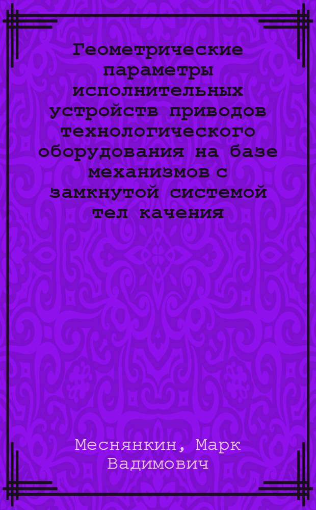 Геометрические параметры исполнительных устройств приводов технологического оборудования на базе механизмов с замкнутой системой тел качения : монография