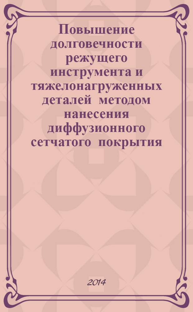 Повышение долговечности режущего инструмента и тяжелонагруженных деталей методом нанесения диффузионного сетчатого покрытия : монография