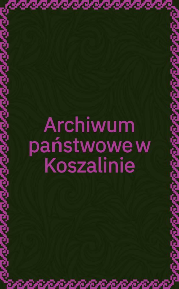 Archiwum państwowe w Koszalinie : informator o zasobie archiwalnym = Государственный архив в Кошалине