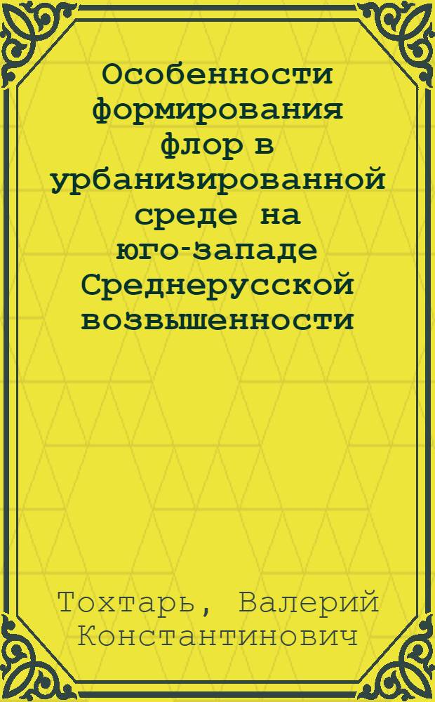 Особенности формирования флор в урбанизированной среде на юго-западе Среднерусской возвышенности : монография