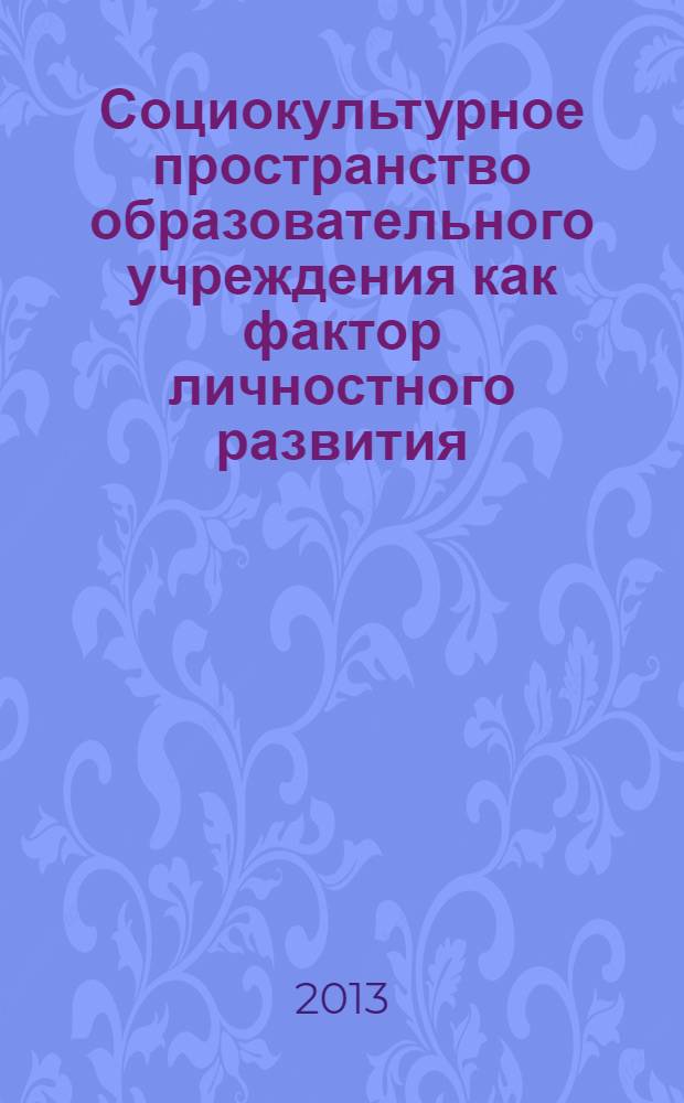Социокультурное пространство образовательного учреждения как фактор личностного развития : Всероссийская научно-практическая конференция с международным участием, 23-14 августа 2013 года : сборник статей