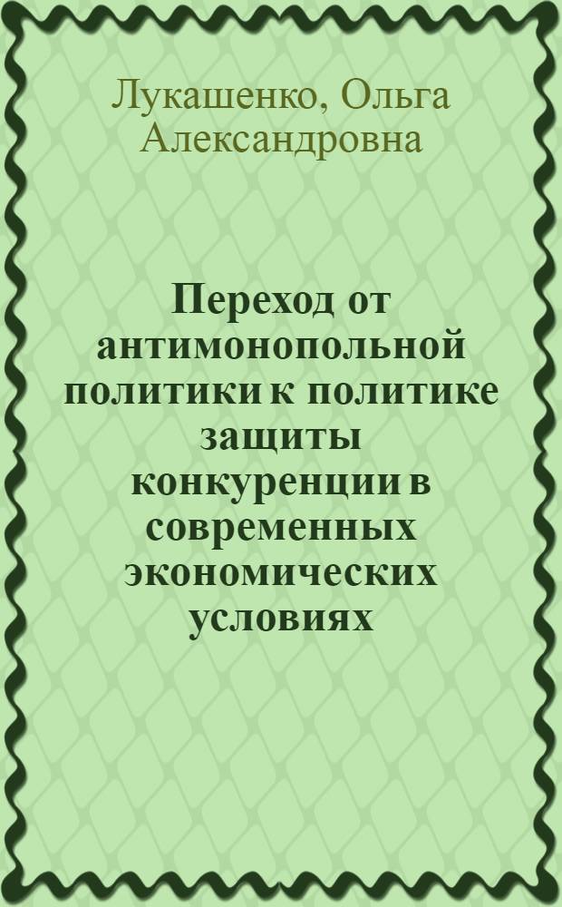 Переход от антимонопольной политики к политике защиты конкуренции в современных экономических условиях : автореферат диссертации на соискание ученой степени к. э. н. : специальность 08.00.01 <Эконом. теория>