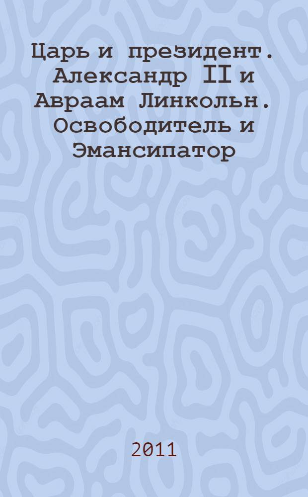 Царь и президент. Александр II и Авраам Линкольн. Освободитель и Эмансипатор = The tsar & the president. Alexander II & Abraham Lincoln. Liberator & Emancipator : каталог выставки