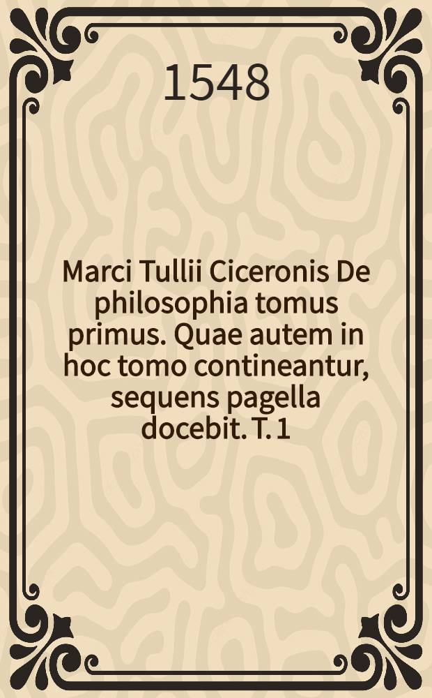 Marci Tullii Ciceronis De philosophia tomus primus. Quae autem in hoc tomo contineantur, sequens pagella docebit. T. 1