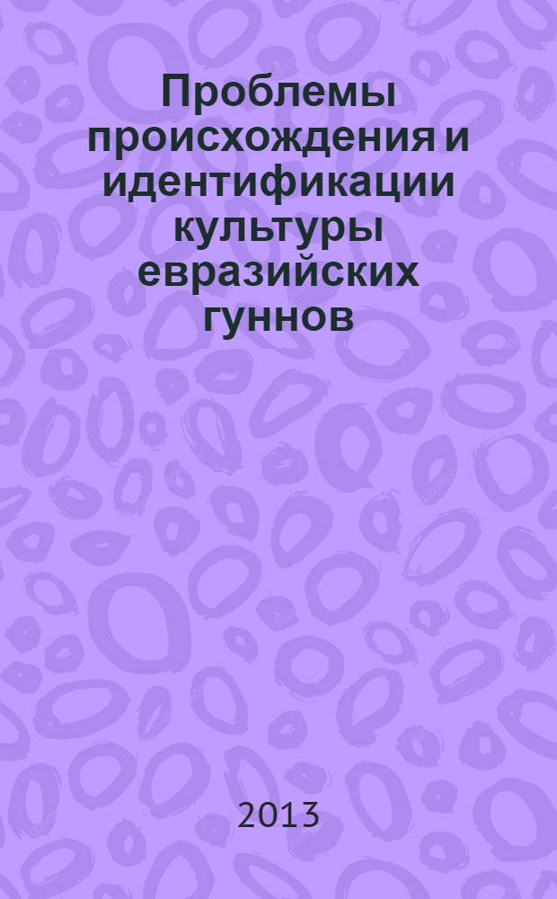 Проблемы происхождения и идентификации культуры евразийских гуннов = Origin and identification problems of the eurasian huns culture : гуннский форум : сборник научных трудов по материалам электронной конференции по теме "Гунны как историко-культурный феномен. (Проблема происхождения)"