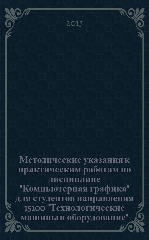 Методические указания к практическим работам по дисциплине "Компьютерная графика" для студентов направления 15100 "Технологические машины и оборудование"