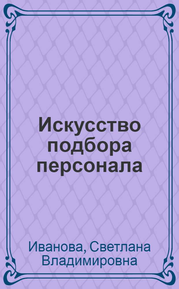 Искусство подбора персонала : как оценить человека за час