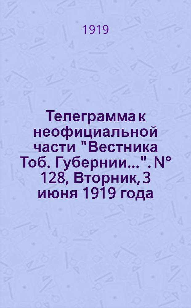 Телеграмма к неофициальной части "Вестника Тоб. Губернии...". N° 128, Вторник, 3 июня 1919 года. Утренняя