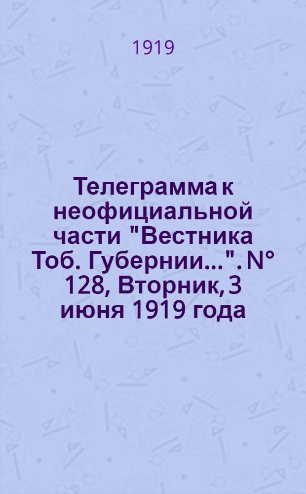 Телеграмма к неофициальной части "Вестника Тоб. Губернии...". N° 128, Вторник, 3 июня 1919 года. Утренняя