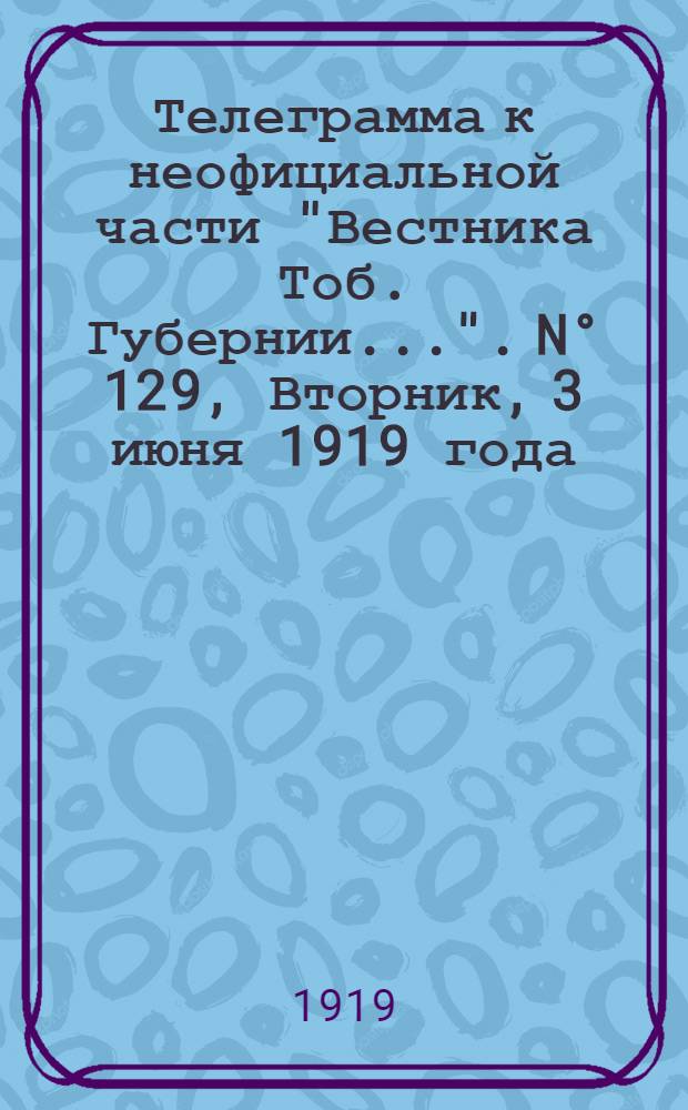 Телеграмма к неофициальной части "Вестника Тоб. Губернии...". N° 129, Вторник, 3 июня 1919 года. Вечерняя. "Оперативные сводки штаба Сибирской армии. К 27-му мая..."