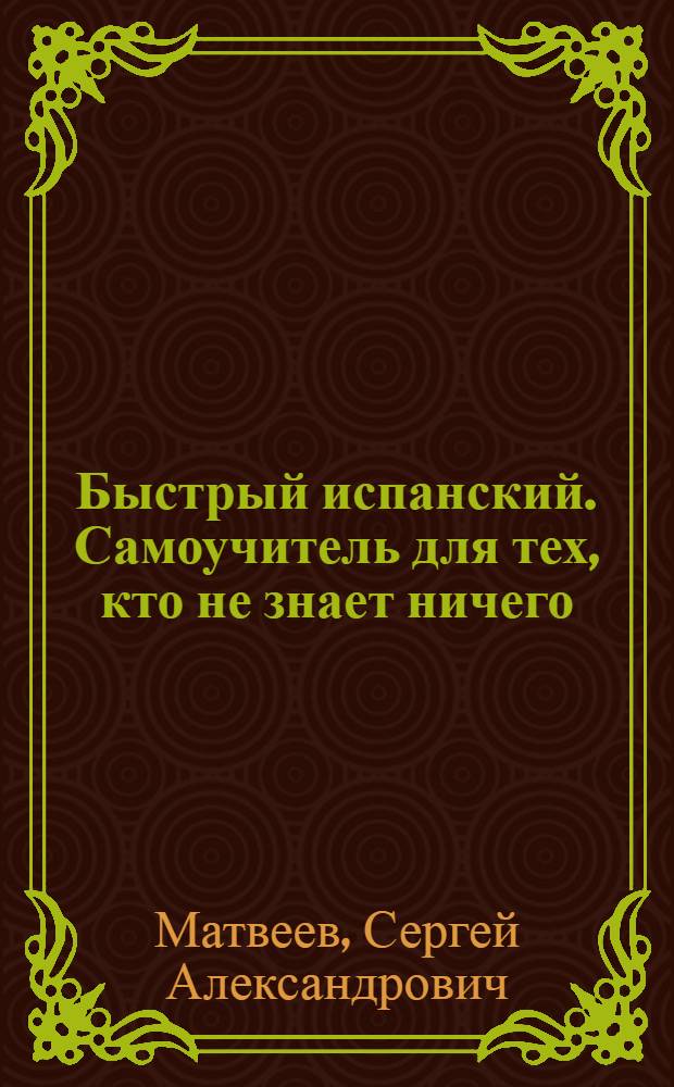 Быстрый испанский. Самоучитель для тех, кто не знает ничего : для начинающих, многократно начинавших и отчаявшихся