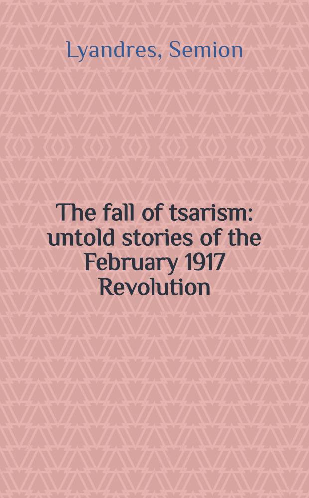 The fall of tsarism : untold stories of the February 1917 Revolution = Падение царизма: нерассказанные истории Февральской революции 1917 г.