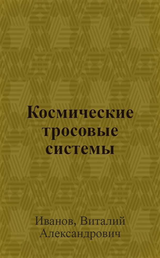 Космические тросовые системы : учебное пособие : для студентов высших учебных заведений, обучающихся по направлениям "Физика", "Прикладная механика", "Авиастроение", "Ракетные комплексы и космонавтика", и аспирантов, обучающихся по специальностям "Математическое моделирование, численные методы и комплексы программ", "Проектирование, конструкция и производство летательных аппаратов", "Контроль и испытания летательных аппаратов и их систем" : соответствует Федеральному государственному образовательному стандарту 3-го поколения