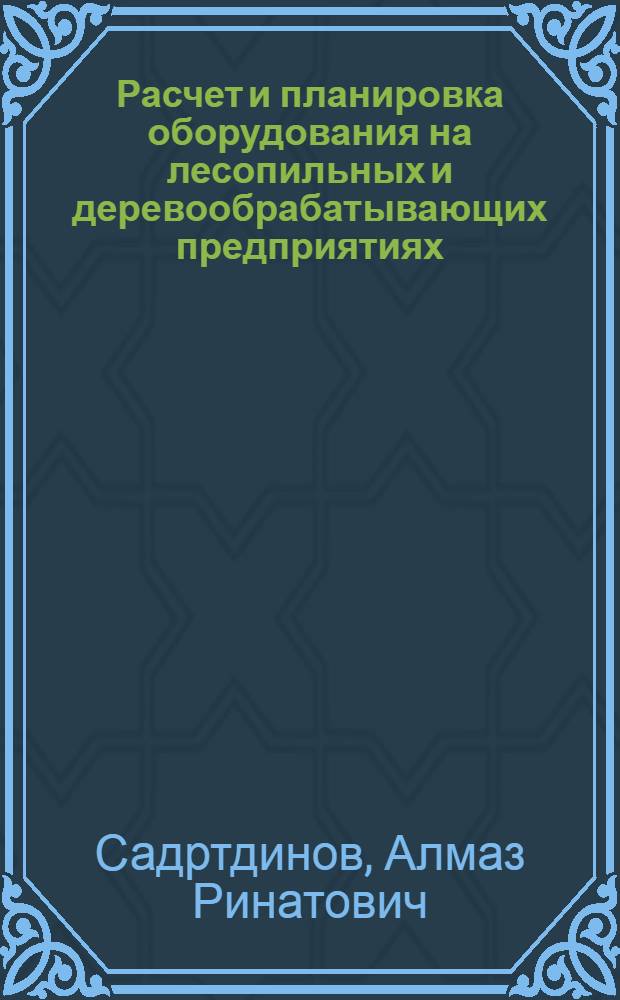 Расчет и планировка оборудования на лесопильных и деревообрабатывающих предприятиях : учебное пособие : для бакалавров очной и очно-заочной форм обучения по направлению подготовки 250400.62 "Технология лесозаготовительных и деревоперерабатывающих производств"
