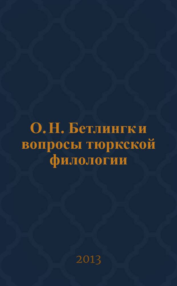 О. Н. Бетлингк и вопросы тюркской филологии : сборник научных статей : материалы Всероссийской научной конференции "О.Н. Бетлингк и тюркское языкознание", посвященной 160-летию выхода в свет труда академика О. Н. Бетлингка "О языке якутов"