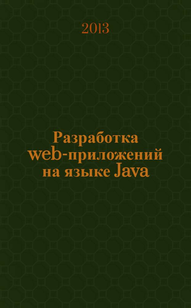Разработка web-приложений на языке Java : учебное пособие : для подготовки бакалавров по направлению 231000.62 - "Программная инженерия" и для подготовки магистров по направлениям 231000.68 - "Программная инженерия", 231051.68 - "Разработка распределенных программных систем"