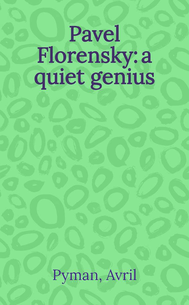 Pavel Florensky: a quiet genius : the tragic and extraordinary life of Russia's unknown Da Vinci = Павел Флоренский: Тихий Гений: