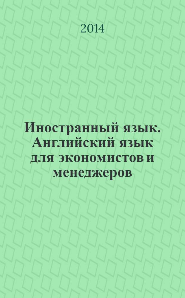 Иностранный язык. Английский язык для экономистов и менеджеров : учебное пособие : для студентов 1-3 курсов экономического факультета по направлениям подготовки 080100 - Экономика (профили "Мировая экономика", "Экономика предприятий и организаций", "Бухгалтерский учет, анализ и аудит"), 080200 - Менеджмент