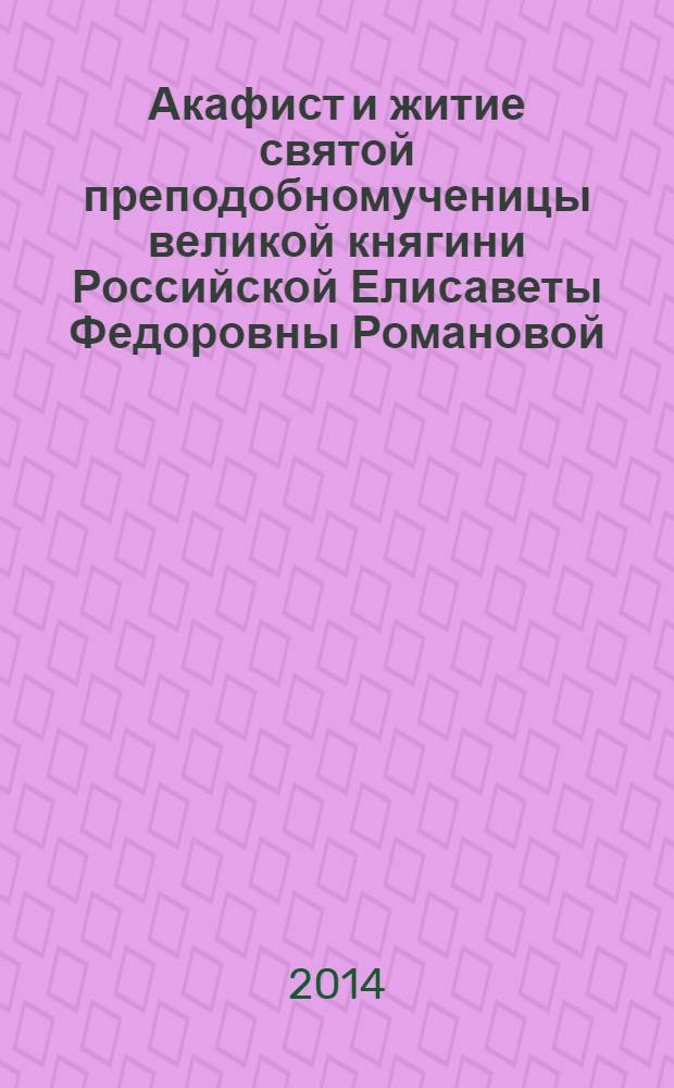 Акафист и житие святой преподобномученицы великой княгини Российской Елисаветы Федоровны Романовой