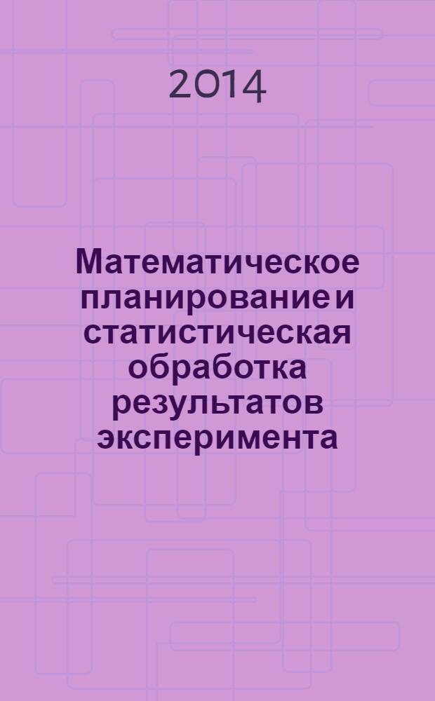 Математическое планирование и статистическая обработка результатов эксперимента : учебное пособие для студентов высших учебных заведений, обучающихся по направлению подготовки бакалавров "Техническая физика"