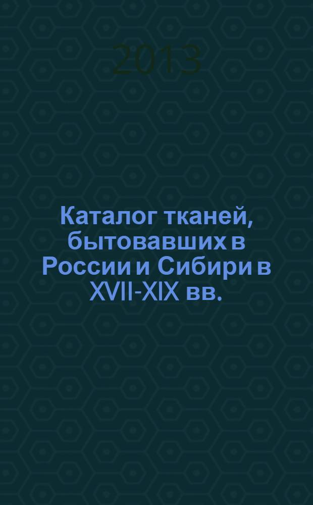 Каталог тканей, бытовавших в России и Сибири в XVII-XIX вв. : (историко-технологическое описание)