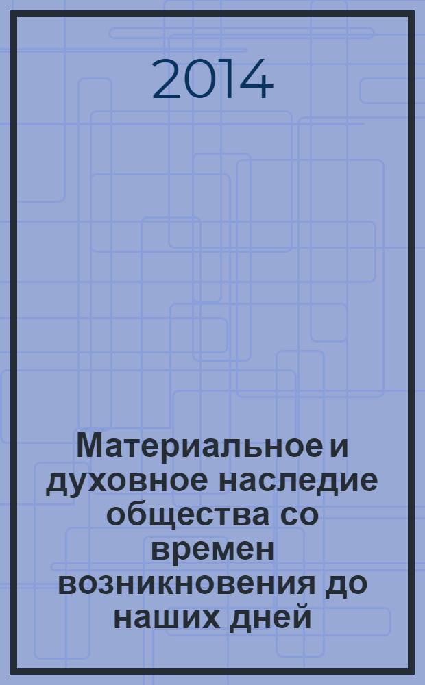 Материальное и духовное наследие общества со времен возникновения до наших дней : всероссийская научная Интернет-конференция с международным участием, Казань, 11 декабря 2013 года : материалы конференции