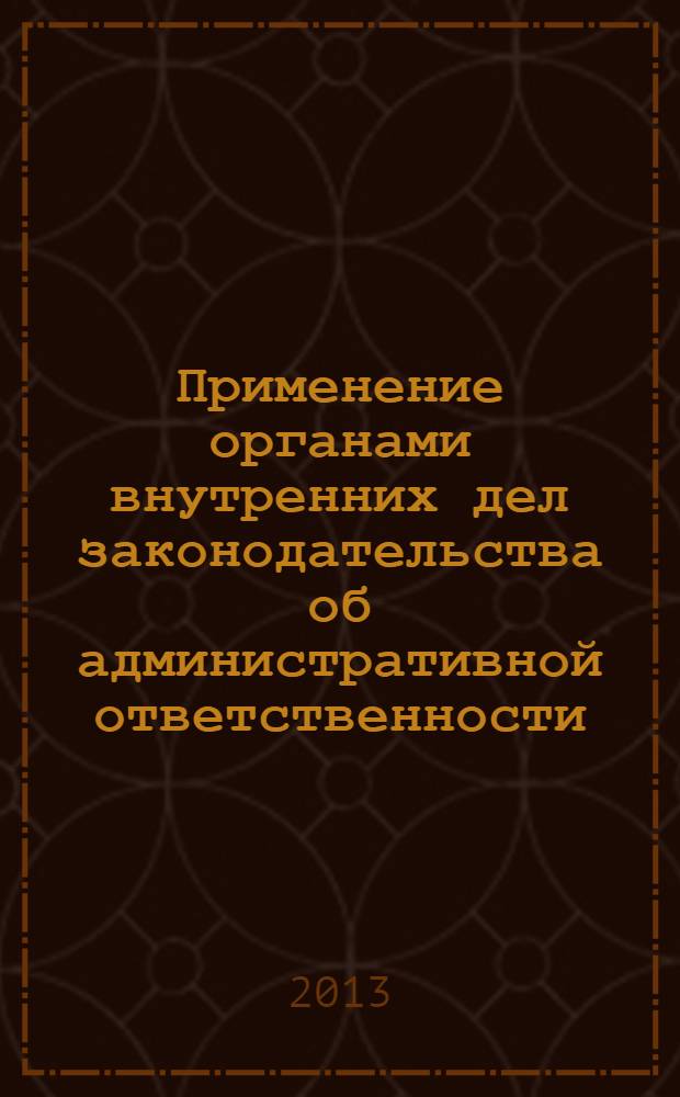 Применение органами внутренних дел законодательства об административной ответственности : учебно-практическое пособие