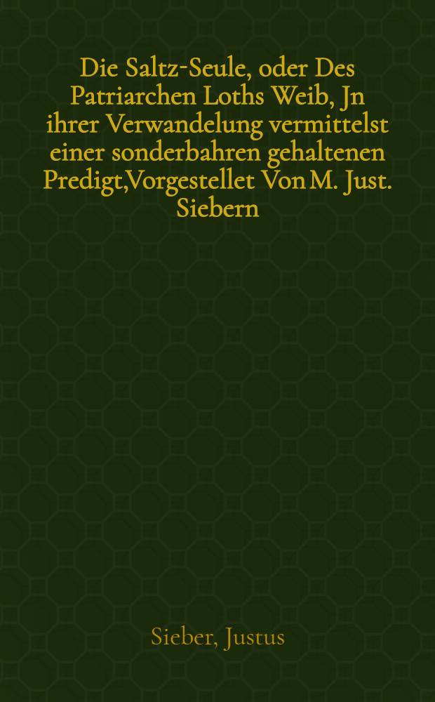 Die Saltz-Seule, oder Des Patriarchen Loths Weib, Jn ihrer Verwandelung vermittelst einer sonderbahren gehaltenen Predigt,Vorgestellet Von M. Just. Siebern, Kaiserl. Poeten und Pfarrern zu Schandau an der Elbe, Nebenst einen wenigen Bericht von dem neulichst erlidtenen Schandauischen grossen Brandt-Schaden