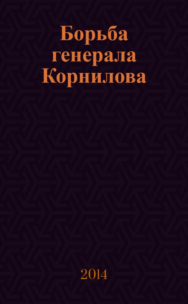Борьба генерала Корнилова : о первом периоде борьбы Добровольческой армии против большевиков