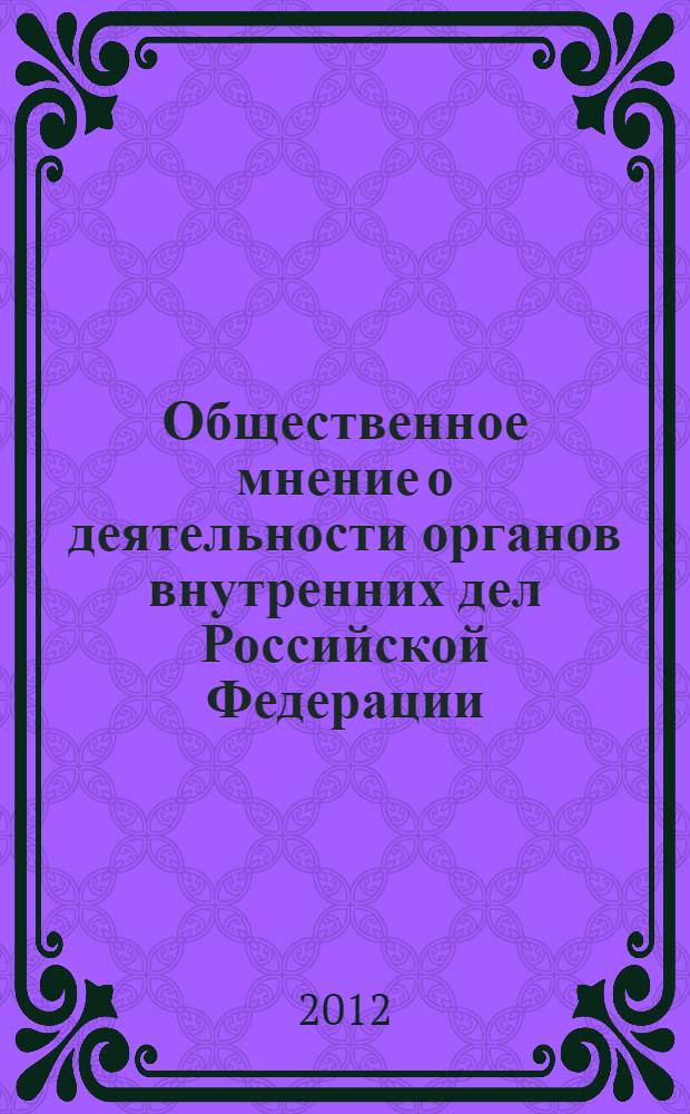 Общественное мнение о деятельности органов внутренних дел Российской Федерации: состояние и перспективы : материалы Всероссийской межведомственной научно-практической конференции (г. Москва, 8 декабря 2011 г.)