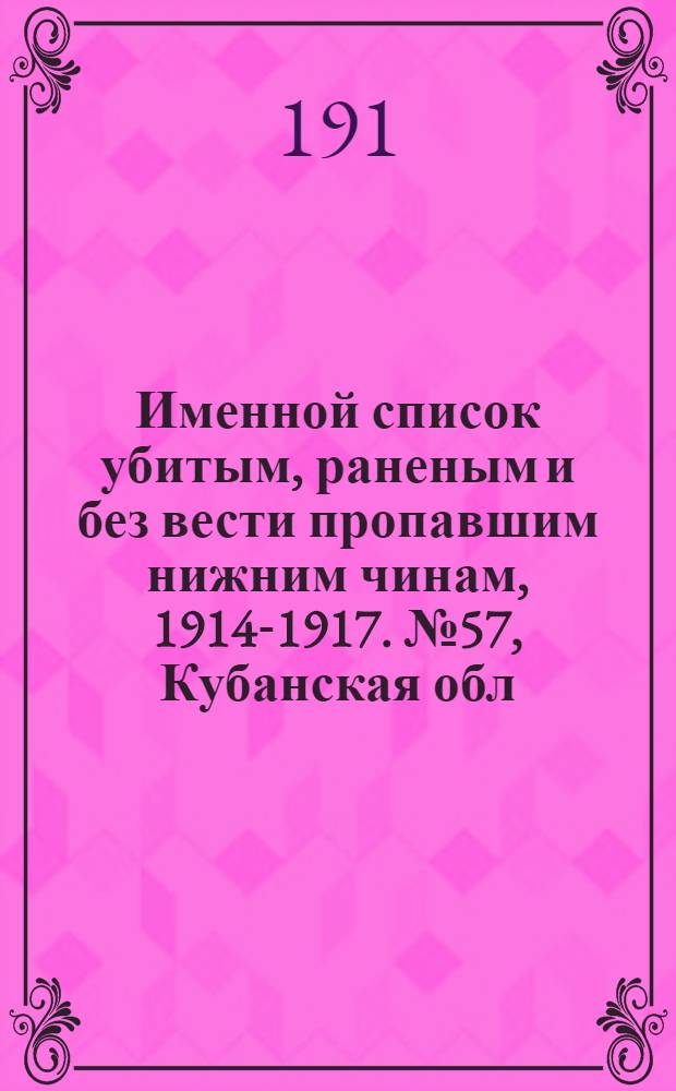 Именной список убитым, раненым и без вести пропавшим нижним чинам, [1914-1917]. № 57, Кубанская обл., Курляндская, Курская, Кутаисская, Келецкая, Лифляндская, Ломжинская, Люблинская, Минская, Могилевская, Московская, Нижегородская, Новгородская, Оренбургская, Орловская, Пензенская, Пермская и Петроградская губернии