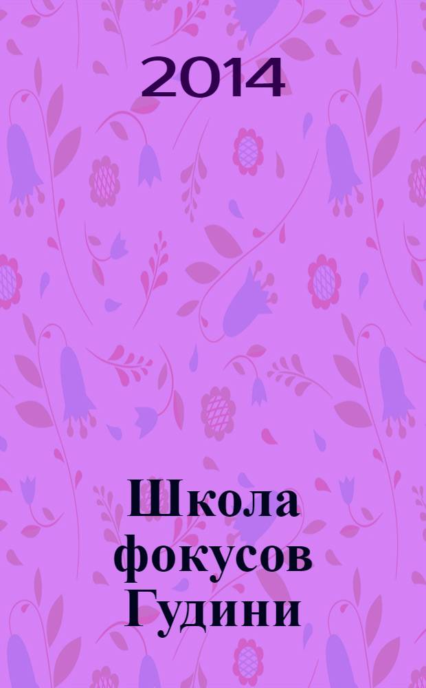 Школа фокусов Гудини : коллекция загадок и трюков для начинающих иллюзионистов : для среднего школьного возраста
