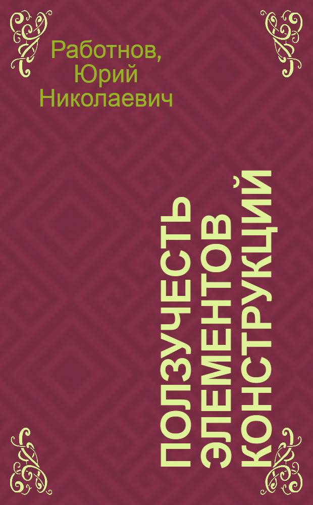 Ползучесть элементов конструкций : к 100-летию выдающегося ученого - механика Ю. Н. Работнова