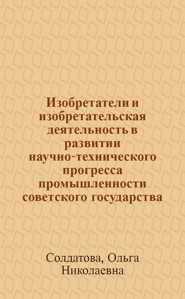 Изобретатели и изобретательская деятельность в развитии научно-технического прогресса промышленности советского государства (1917-1956 гг.) : монография