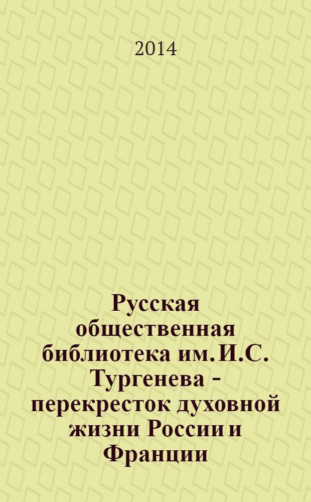 Русская общественная библиотека им. И.С. Тургенева - перекресток духовной жизни России и Франции = La Bibliothèquue publique russe I.S. Tourguéniv - carrefour de la vie intellectuelle de la Russie et de la France : сборник статей